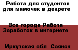 Работа для студентов,для мамочек в декрете. - Все города Работа » Заработок в интернете   . Иркутская обл.,Саянск г.